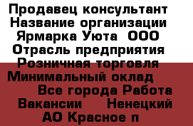 Продавец-консультант › Название организации ­ Ярмарка Уюта, ООО › Отрасль предприятия ­ Розничная торговля › Минимальный оклад ­ 15 000 - Все города Работа » Вакансии   . Ненецкий АО,Красное п.